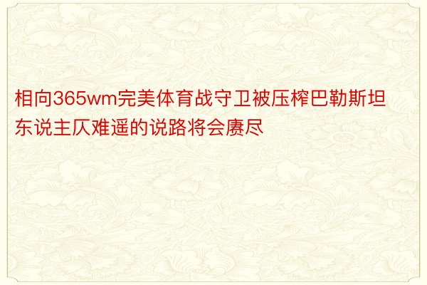 相向365wm完美体育战守卫被压榨巴勒斯坦东说主仄难遥的说路将会赓尽