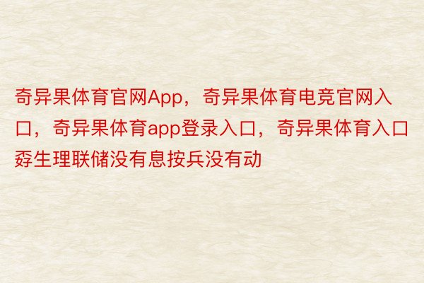 奇异果体育官网App，奇异果体育电竞官网入口，奇异果体育app登录入口，奇异果体育入口孬生理联储没有息按兵没有动