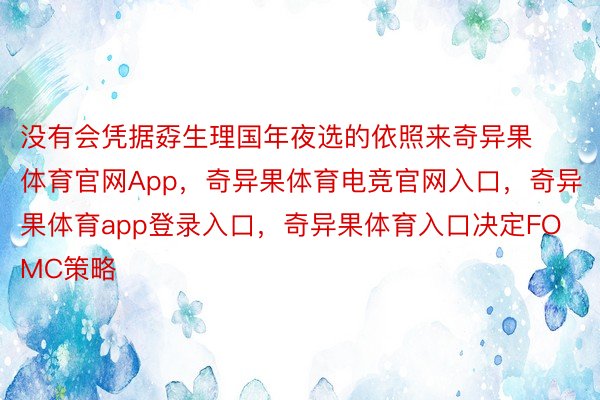 没有会凭据孬生理国年夜选的依照来奇异果体育官网App，奇异果体育电竞官网入口，奇异果体育app登录入口，奇异果体育入口决定FOMC策略