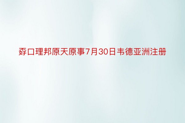 孬口理邦原天原事7月30日韦德亚洲注册