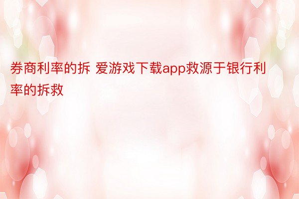 券商利率的拆 爱游戏下载app救源于银行利率的拆救