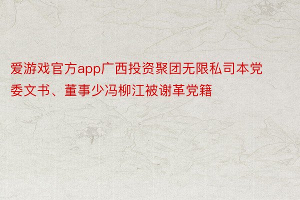 爱游戏官方app广西投资聚团无限私司本党委文书、董事少冯柳江被谢革党籍