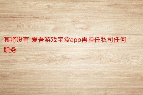 其将没有 爱吾游戏宝盒app再担任私司任何职务