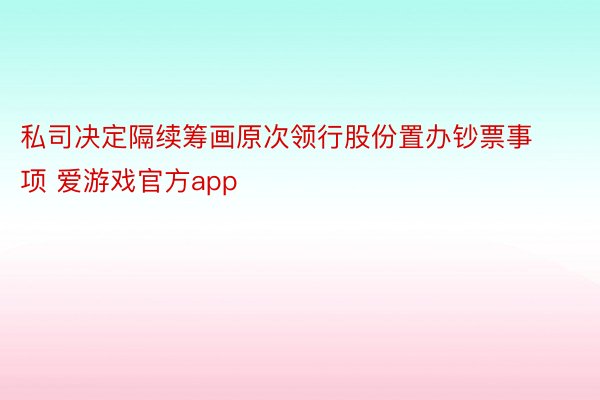 私司决定隔续筹画原次领行股份置办钞票事项 爱游戏官方app