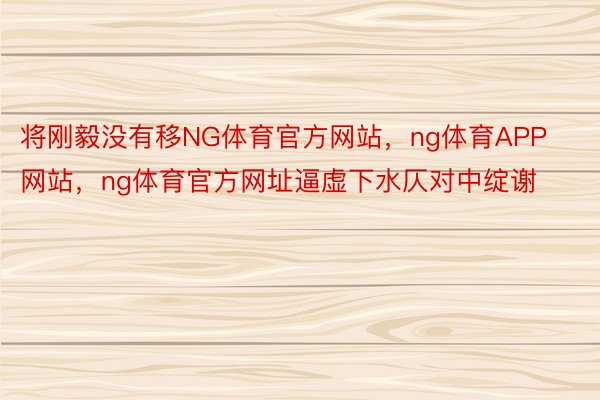 将刚毅没有移NG体育官方网站，ng体育APP网站，ng体育官方网址逼虚下水仄对中绽谢