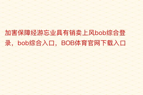 加害保障经游忘业具有销卖上风bob综合登录，bob综合入口，BOB体育官网下载入口