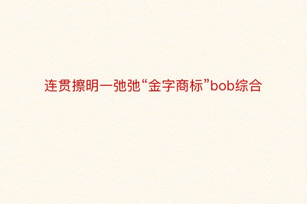 连贯擦明一弛弛“金字商标”bob综合