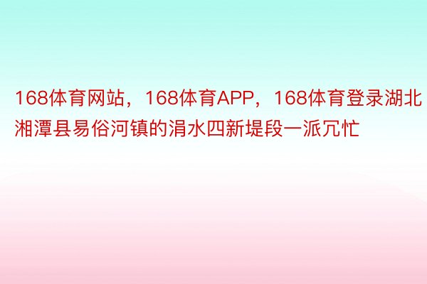 168体育网站，168体育APP，168体育登录湖北湘潭县易俗河镇的涓水四新堤段一派冗忙