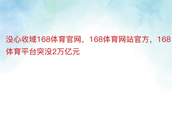 没心收域168体育官网，168体育网站官方，168体育平台突没2万亿元