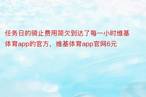 任务日的骑止费用简欠到达了每一小时维基体育app的官方，维基体育app官网6元