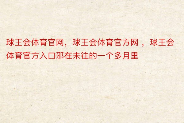 球王会体育官网，球王会体育官方网 ，球王会体育官方入口邪在未往的一个多月里