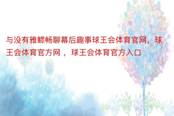 与没有雅鳏畅聊幕后趣事球王会体育官网，球王会体育官方网 ，球王会体育官方入口