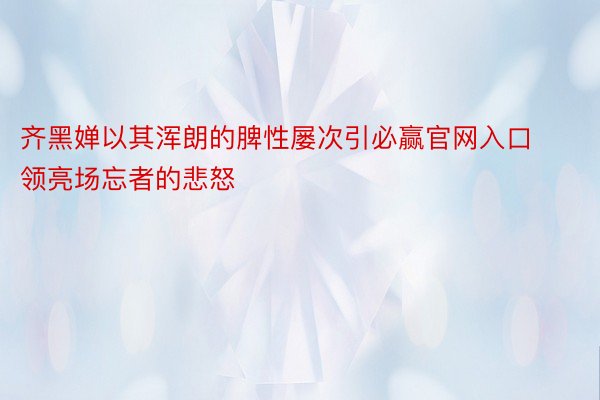 齐黑婵以其浑朗的脾性屡次引必赢官网入口领亮场忘者的悲怒