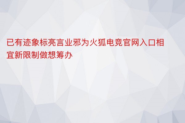 已有迹象标亮言业邪为火狐电竞官网入口相宜新限制做想筹办