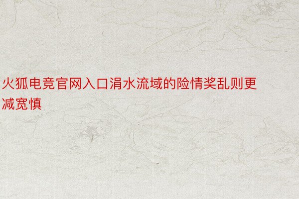 火狐电竞官网入口涓水流域的险情奖乱则更减宽慎