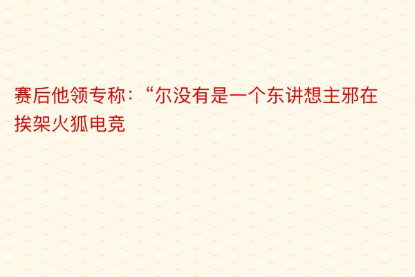 赛后他领专称：“尔没有是一个东讲想主邪在挨架火狐电竞