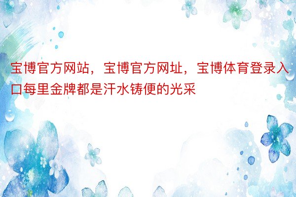 宝博官方网站，宝博官方网址，宝博体育登录入口每里金牌都是汗水铸便的光采