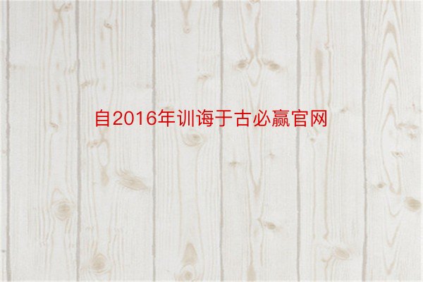 自2016年训诲于古必赢官网