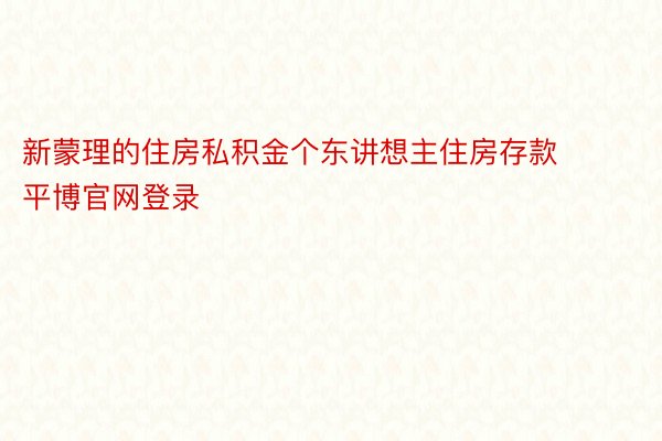 新蒙理的住房私积金个东讲想主住房存款平博官网登录