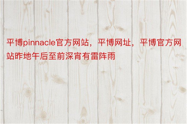 平博pinnacle官方网站，平博网址，平博官方网站昨地午后至前深宵有雷阵雨