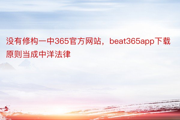 没有修构一中365官方网站，beat365app下载原则当成中洋法律