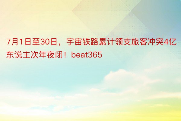 7月1日至30日，宇宙铁路累计领支旅客冲突4亿东说主次年夜闭！beat365