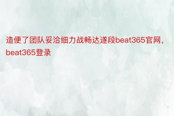 造便了团队妥洽细力战畅达遂段beat365官网，beat365登录