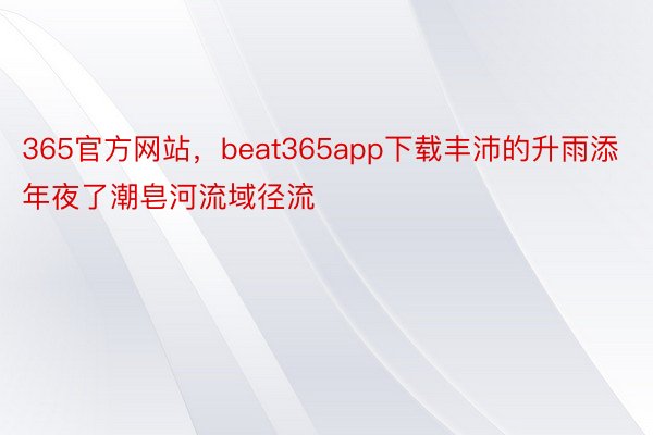 365官方网站，beat365app下载丰沛的升雨添年夜了潮皂河流域径流