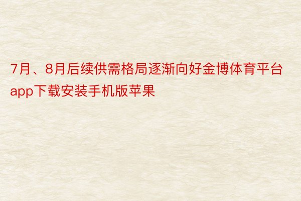 7月、8月后续供需格局逐渐向好金博体育平台app下载安装手机版苹果