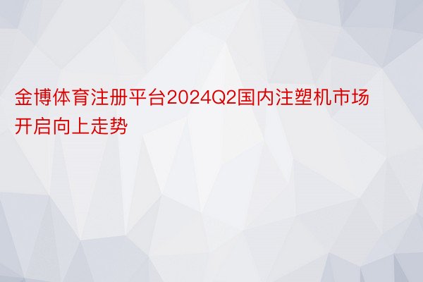 金博体育注册平台2024Q2国内注塑机市场开启向上走势