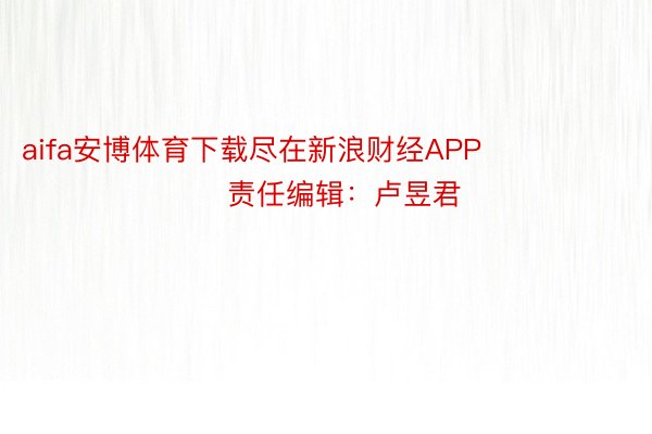 aifa安博体育下载尽在新浪财经APP            						责任编辑：卢昱君