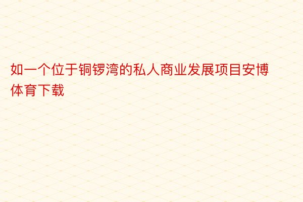 如一个位于铜锣湾的私人商业发展项目安博体育下载