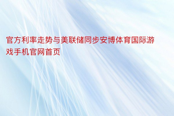 官方利率走势与美联储同步安博体育国际游戏手机官网首页