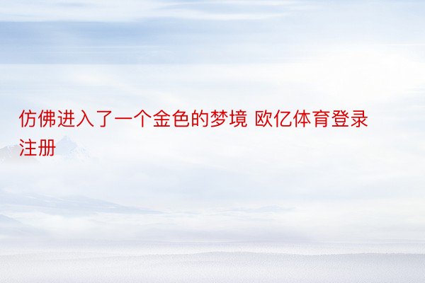 仿佛进入了一个金色的梦境 欧亿体育登录注册