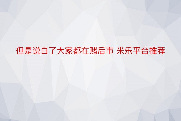 但是说白了大家都在赌后市 米乐平台推荐