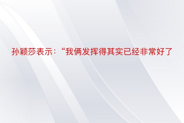 孙颖莎表示：“我俩发挥得其实已经非常好了