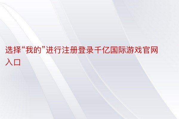 选择“我的”进行注册登录千亿国际游戏官网入口