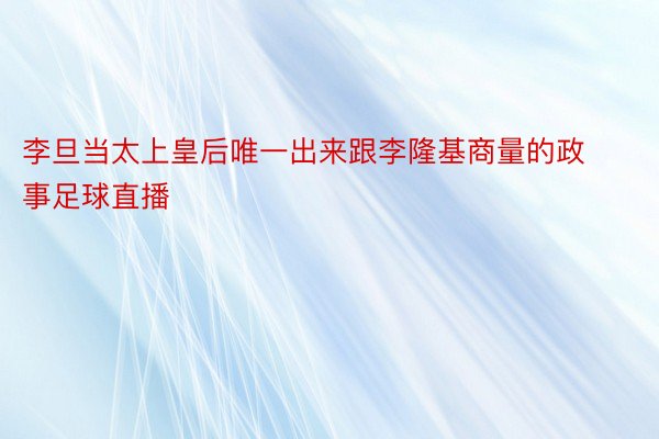 李旦当太上皇后唯一出来跟李隆基商量的政事足球直播