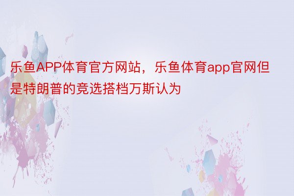 乐鱼APP体育官方网站，乐鱼体育app官网但是特朗普的竞选搭档万斯认为