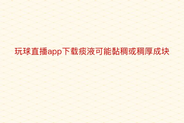 玩球直播app下载痰液可能黏稠或稠厚成块