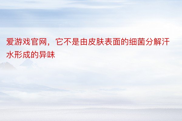 爱游戏官网，它不是由皮肤表面的细菌分解汗水形成的异味