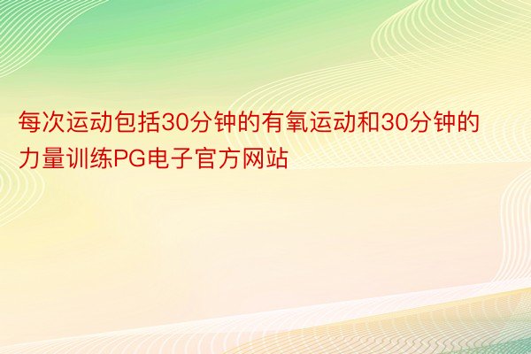 每次运动包括30分钟的有氧运动和30分钟的力量训练PG电子官方网站