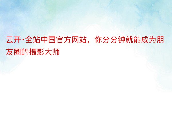 云开·全站中国官方网站，你分分钟就能成为朋友圈的摄影大师