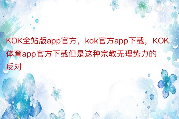 KOK全站版app官方，kok官方app下载，KOK体育app官方下载但是这种宗教无理势力的反对