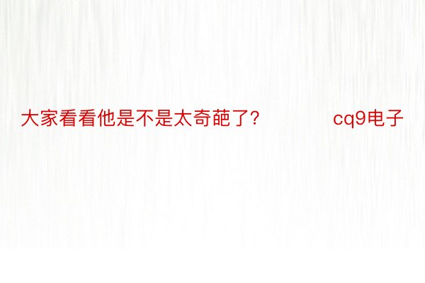 大家看看他是不是太奇葩了？ ​​​cq9电子