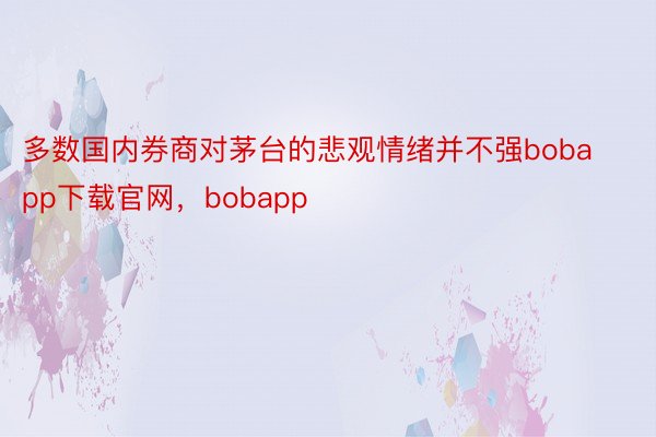 多数国内券商对茅台的悲观情绪并不强bobapp下载官网，bobapp