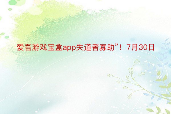 爱吾游戏宝盒app失道者寡助”！7月30日