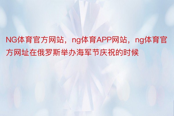 NG体育官方网站，ng体育APP网站，ng体育官方网址在俄罗斯举办海军节庆祝的时候