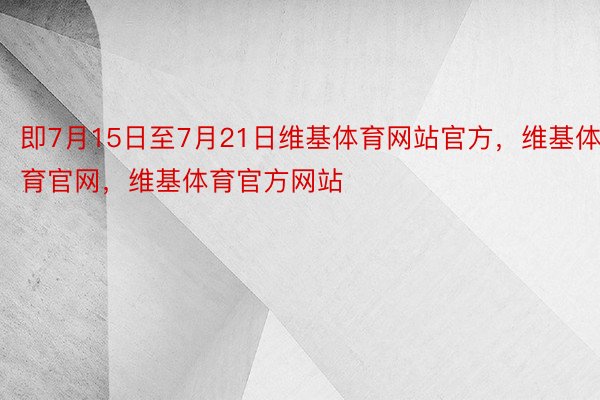 即7月15日至7月21日维基体育网站官方，维基体育官网，维基体育官方网站