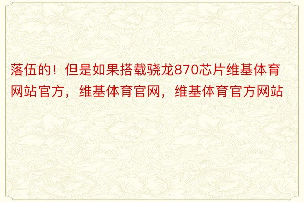 落伍的！但是如果搭载骁龙870芯片维基体育网站官方，维基体育官网，维基体育官方网站